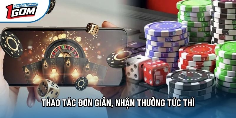 Thao tác đơn giản, nhận thưởng tức thì Thao tác đơn giản, nhận thưởng tức thì
