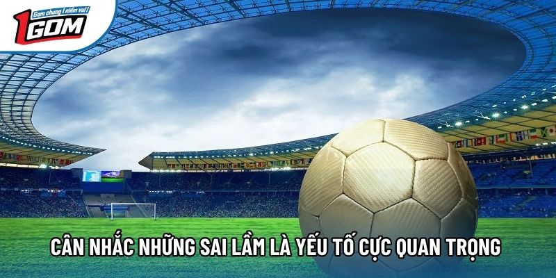 Cân nhắc những sai lầm là yếu tố cực quan trọng 