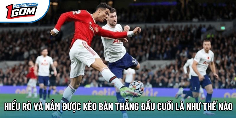 Hiểu rõ và nắm được kèo bàn thắng đầu cuối là như thế nào
