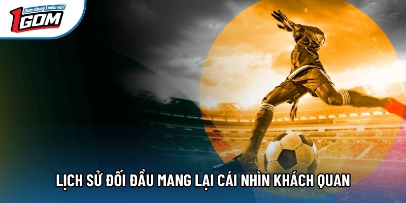 Lịch sử đối đầu mang lại cái nhìn khách quan Lịch sử đối đầu mang lại cái nhìn khách quan